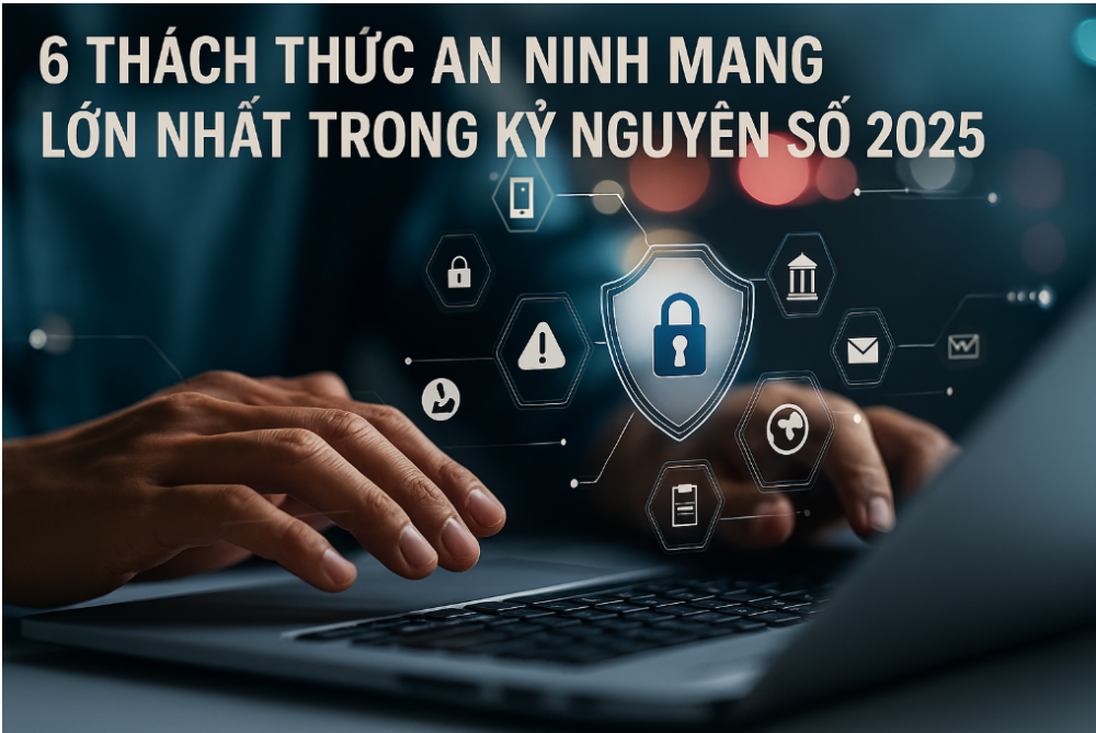 6 thách thức an ninh mạng lớn nhất trong kỷ nguyên số 2025